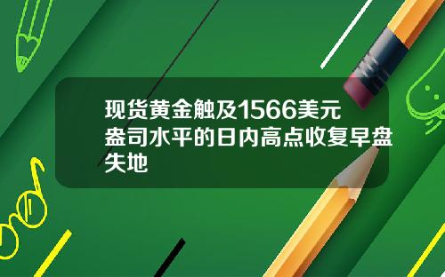 现货黄金触及1566美元盎司水平的日内高点收复早盘失地