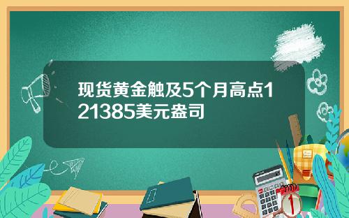 现货黄金触及5个月高点121385美元盎司