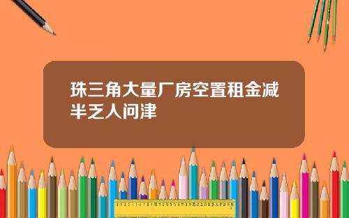 珠三角大量厂房空置租金减半乏人问津