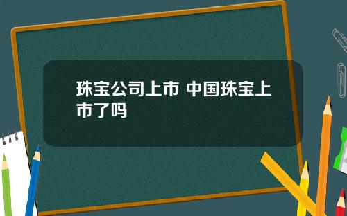 珠宝公司上市 中国珠宝上市了吗