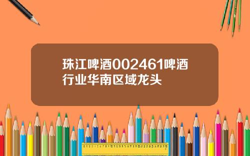 珠江啤酒002461啤酒行业华南区域龙头