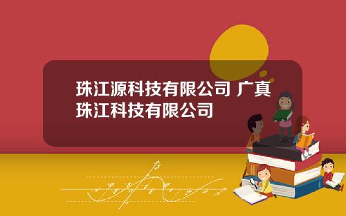 珠江源科技有限公司 广真珠江科技有限公司