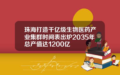 珠海打造千亿级生物医药产业集群时间表出炉2035年总产值达1200亿