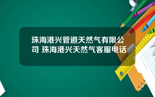 珠海港兴管道天然气有限公司 珠海港兴天然气客服电话