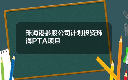 珠海港参股公司计划投资珠海PTA项目