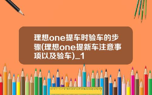 理想one提车时验车的步骤(理想one提新车注意事项以及验车)_1