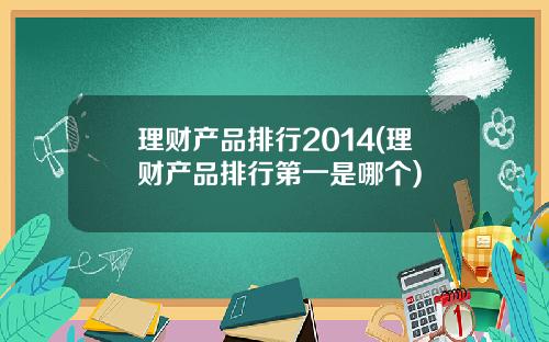 理财产品排行2014(理财产品排行第一是哪个)