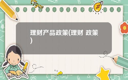 理财产品政策(理财 政策)