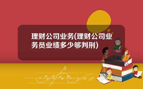理财公司业务(理财公司业务员业绩多少够判刑)