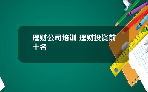 理财公司培训 理财投资前十名