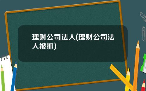 理财公司法人(理财公司法人被抓)