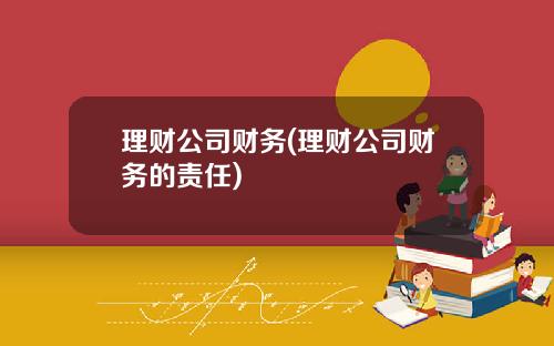 理财公司财务(理财公司财务的责任)