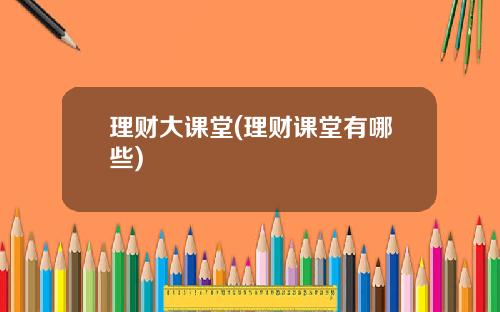 理财大课堂(理财课堂有哪些)