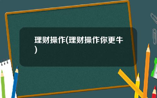 理财操作(理财操作你更牛)