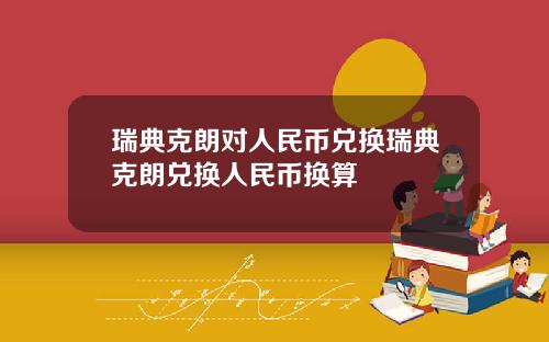 瑞典克朗对人民币兑换瑞典克朗兑换人民币换算