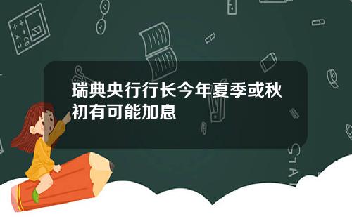 瑞典央行行长今年夏季或秋初有可能加息