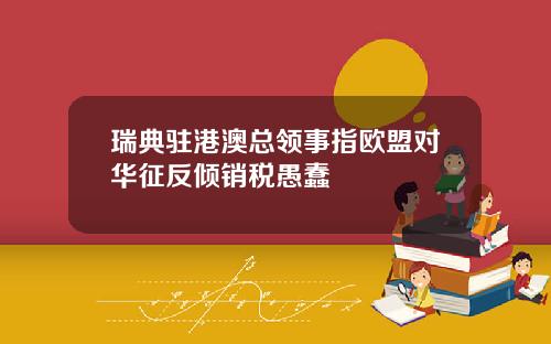瑞典驻港澳总领事指欧盟对华征反倾销税愚蠢