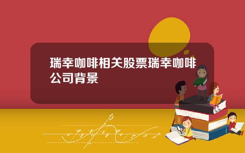 瑞幸咖啡相关股票瑞幸咖啡公司背景