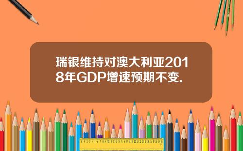 瑞银维持对澳大利亚2018年GDP增速预期不变.