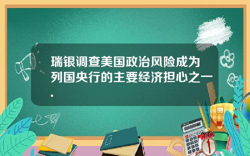 瑞银调查美国政治风险成为列国央行的主要经济担心之一.