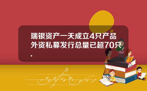 瑞银资产一天成立4只产品外资私募发行总量已超70只.