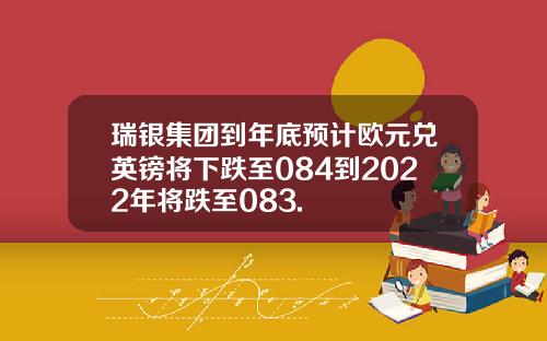 瑞银集团到年底预计欧元兑英镑将下跌至084到2022年将跌至083.