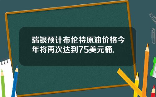 瑞银预计布伦特原油价格今年将再次达到75美元桶.