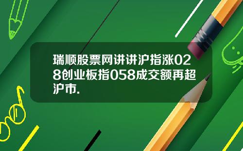 瑞顺股票网讲讲沪指涨028创业板指058成交额再超沪市.