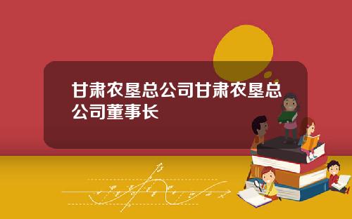 甘肃农垦总公司甘肃农垦总公司董事长