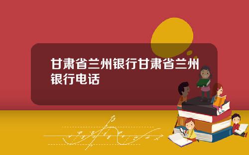 甘肃省兰州银行甘肃省兰州银行电话