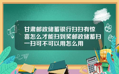 甘肃邮政储蓄银行扫扫有惊喜怎么才能扫到奖邮政储蓄扫一扫可不可以用怎么用