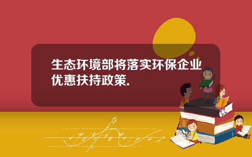 生态环境部将落实环保企业优惠扶持政策.