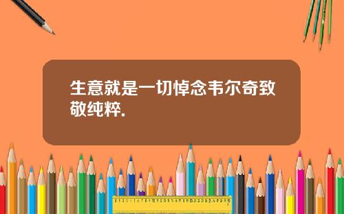 生意就是一切悼念韦尔奇致敬纯粹.