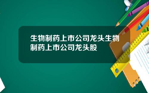 生物制药上市公司龙头生物制药上市公司龙头股