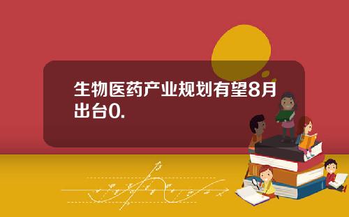 生物医药产业规划有望8月出台0.
