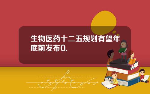 生物医药十二五规划有望年底前发布0.