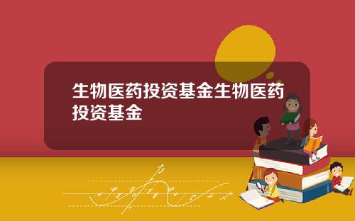 生物医药投资基金生物医药投资基金
