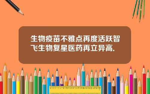 生物疫苗不雅点再度活跃智飞生物复星医药再立异高.
