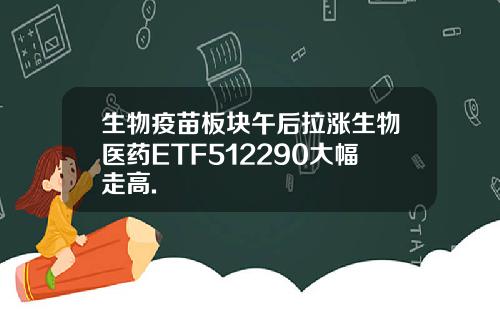 生物疫苗板块午后拉涨生物医药ETF512290大幅走高.