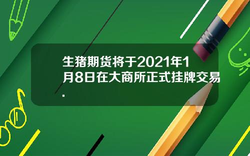 生猪期货将于2021年1月8日在大商所正式挂牌交易.