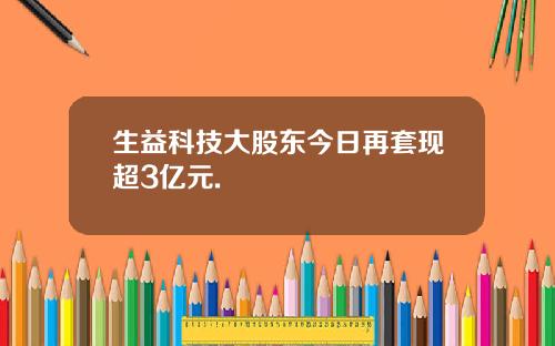 生益科技大股东今日再套现超3亿元.