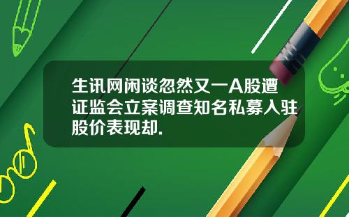 生讯网闲谈忽然又一A股遭证监会立案调查知名私募入驻股价表现却.