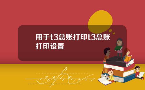 用于t3总账打印t3总账打印设置