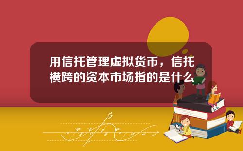 用信托管理虚拟货币，信托横跨的资本市场指的是什么