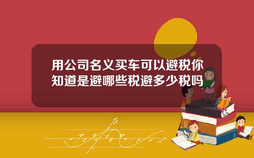 用公司名义买车可以避税你知道是避哪些税避多少税吗