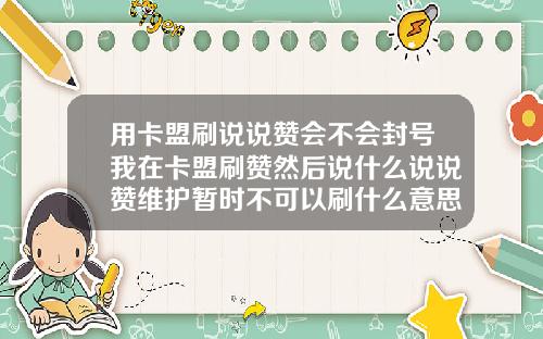用卡盟刷说说赞会不会封号我在卡盟刷赞然后说什么说说赞维护暂时不可以刷什么意思