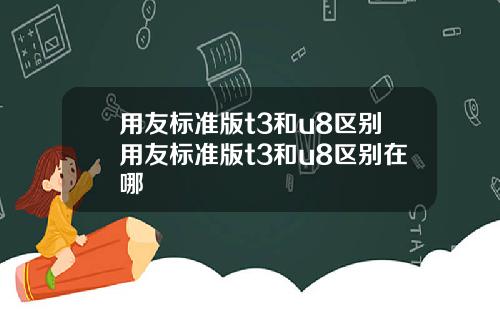 用友标准版t3和u8区别用友标准版t3和u8区别在哪