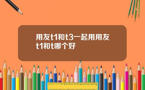 用友t1和t3一起用用友t1和t哪个好
