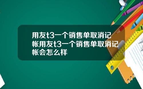 用友t3一个销售单取消记帐用友t3一个销售单取消记帐会怎么样