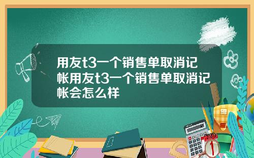 用友t3一个销售单取消记帐用友t3一个销售单取消记帐会怎么样